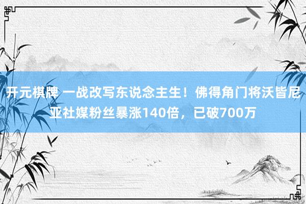 开元棋牌 一战改写东说念主生!佛得角门将沃皆尼亚社媒粉丝暴涨140倍,已破700万