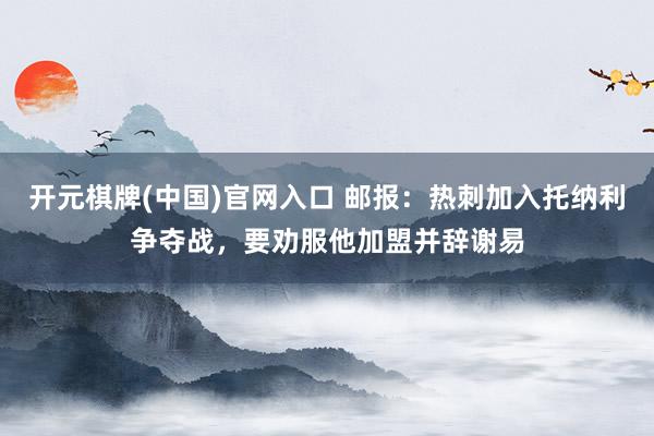 开元棋牌(中国)官网入口 邮报:热刺加入托纳利争夺战,要劝服他加盟并辞谢易