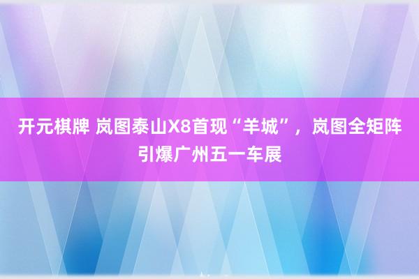 开元棋牌 岚图泰山X8首现“羊城”，岚图全矩阵引爆广州五一车展