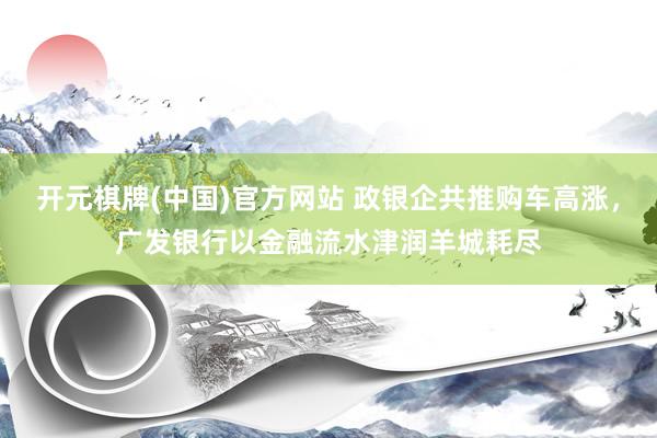 开元棋牌(中国)官方网站 政银企共推购车高涨，广发银行以金融流水津润羊城耗尽