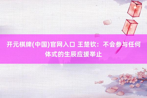 开元棋牌(中国)官网入口 王楚钦：不会参与任何体式的生辰应援举止