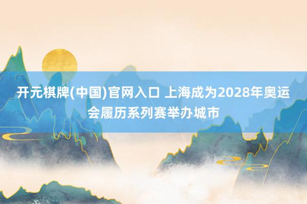 开元棋牌(中国)官网入口 上海成为2028年奥运会履历系列赛举办城市