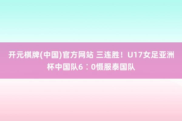 开元棋牌(中国)官方网站 三连胜！U17女足亚洲杯中国队6∶0慑服泰国队
