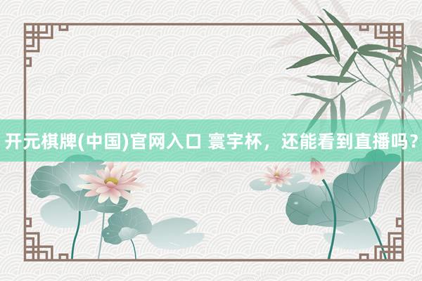 开元棋牌(中国)官网入口 寰宇杯，还能看到直播吗？