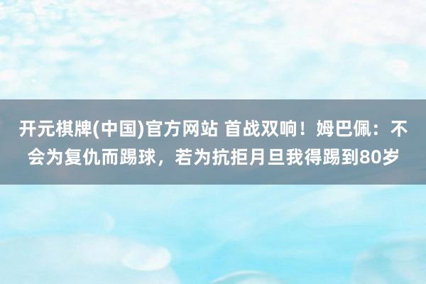 开元棋牌(中国)官方网站 首战双响！姆巴佩：不会为复仇而踢球，若为抗拒月旦我得踢到80岁