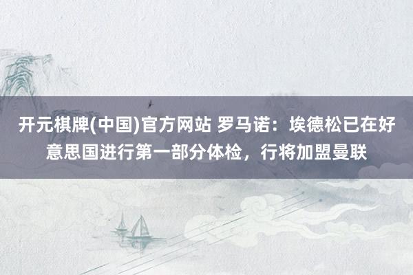 开元棋牌(中国)官方网站 罗马诺：埃德松已在好意思国进行第一部分体检，行将加盟曼联