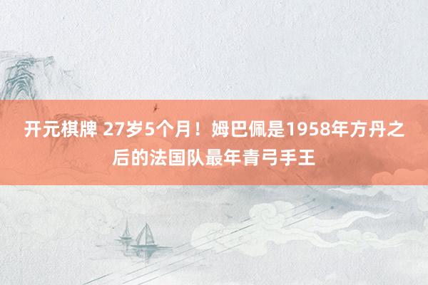 开元棋牌 27岁5个月！姆巴佩是1958年方丹之后的法国队最年青弓手王