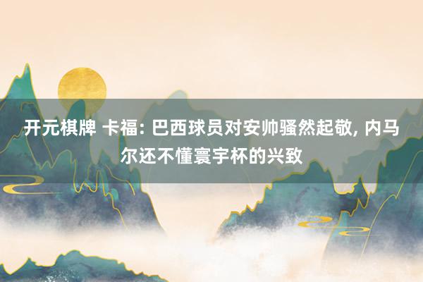开元棋牌 卡福: 巴西球员对安帅骚然起敬， 内马尔还不懂寰宇杯的兴致