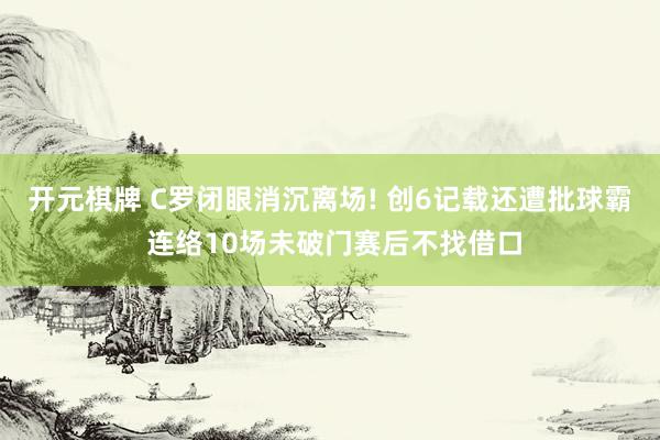 开元棋牌 C罗闭眼消沉离场! 创6记载还遭批球霸 连络10场未破门赛后不找借口