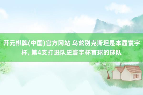 开元棋牌(中国)官方网站 乌兹别克斯坦是本届寰宇杯， 第4支打进队史寰宇杯首球的球队