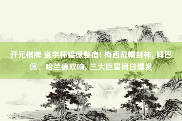 开元棋牌 寰宇杯猖獗整宿! 梅西戴帽封神, 姆巴佩、哈兰德双响, 三大巨星同日爆发