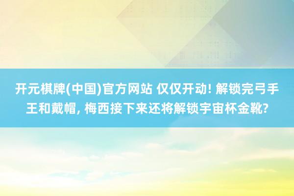 开元棋牌(中国)官方网站 仅仅开动! 解锁完弓手王和戴帽， 梅西接下来还将解锁宇宙杯金靴?