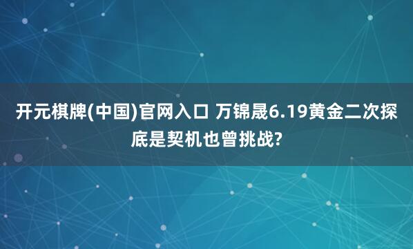 开元棋牌(中国)官网入口 万锦晟6.19黄金二次探底是契机也曾挑战?