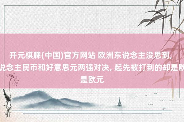 开元棋牌(中国)官方网站 欧洲东说念主没思到， 东说念主民币和好意思元两强对决， 起先被打到的却是欧元
