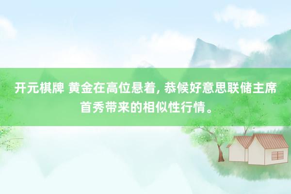 开元棋牌 黄金在高位悬着, 恭候好意思联储主席首秀带来的相似性行情。