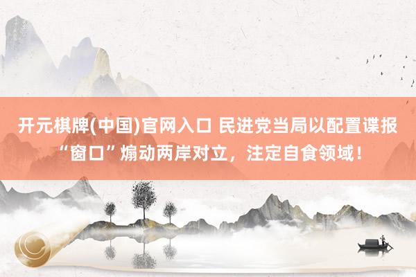开元棋牌(中国)官网入口 民进党当局以配置谍报“窗口”煽动两岸对立，注定自食领域！