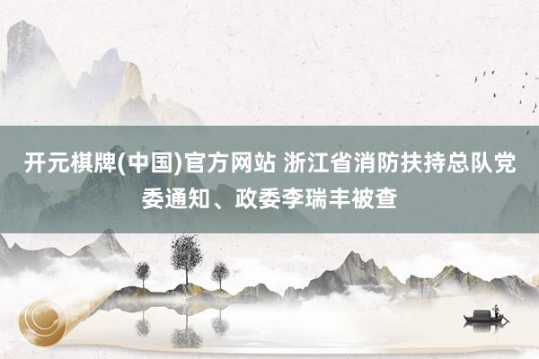 开元棋牌(中国)官方网站 浙江省消防扶持总队党委通知、政委李瑞丰被查