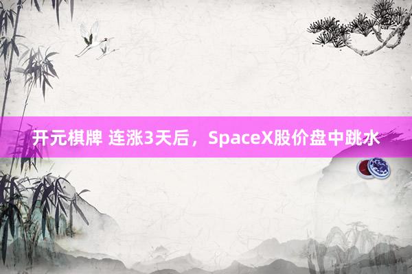 开元棋牌 连涨3天后，SpaceX股价盘中跳水