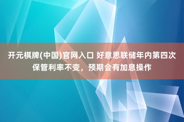 开元棋牌(中国)官网入口 好意思联储年内第四次保管利率不变,预期会有加息操作
