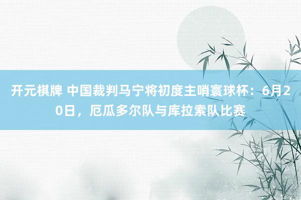 开元棋牌 中国裁判马宁将初度主哨寰球杯：6月20日，厄瓜多尔队与库拉索队比赛