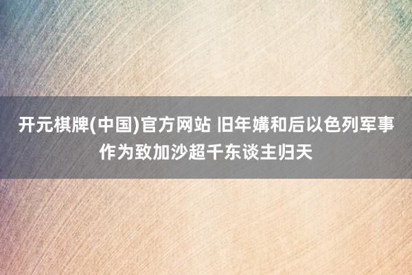开元棋牌(中国)官方网站 旧年媾和后以色列军事作为致加沙超千东谈主归天