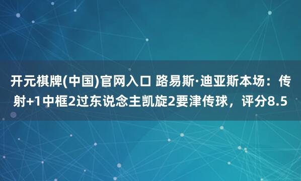 开元棋牌(中国)官网入口 路易斯·迪亚斯本场:传射+1中框2过东说念主凯旋2要津传球,评分8.5