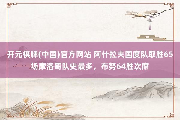 开元棋牌(中国)官方网站 阿什拉夫国度队取胜65场摩洛哥队史最多,布努64胜次席